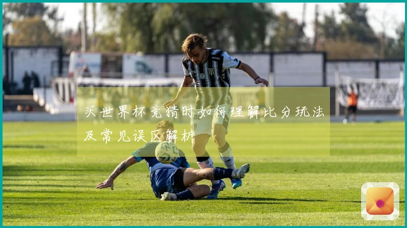 买世界杯竞猜时如何理解比分玩法及常见误区解析
