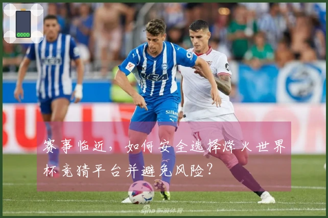 赛事临近，如何安全选择烽火世界杯竞猜平台并避免风险？
