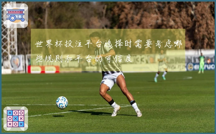 世界杯投注平台选择时需要考虑哪些规则和平台的可信度