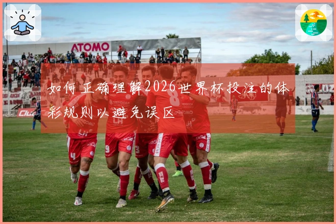 如何正确理解2026世界杯投注的体彩规则以避免误区