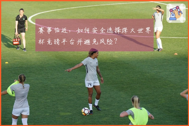 赛事临近，如何安全选择烽火世界杯竞猜平台并避免风险？